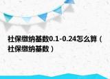 社保繳納基數(shù)0.1-0.24怎么算（社保繳納基數(shù)）