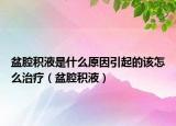 盆腔積液是什么原因引起的該怎么治療（盆腔積液）