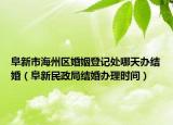 阜新市海州區(qū)婚姻登記處哪天辦結(jié)婚（阜新民政局結(jié)婚辦理時(shí)間）