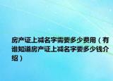房產(chǎn)證上減名字需要多少費用（有誰知道房產(chǎn)證上減名字要多少錢介紹）
