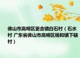 佛山市高明區(qū)更合鎮(zhèn)白石村（石水村 廣東省佛山市高明區(qū)楊和鎮(zhèn)下轄村）