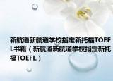 新航道新航道學(xué)校指定新托福TOEFL書籍（新航道新航道學(xué)校指定新托福TOEFL）