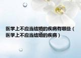醫(yī)學(xué)上不應(yīng)當(dāng)結(jié)婚的疾病有哪些（醫(yī)學(xué)上不應(yīng)當(dāng)結(jié)婚的疾病）