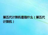 第五代計(jì)算機(jī)是指什么（第五代計(jì)算機(jī)）