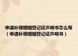 申請(qǐng)補(bǔ)領(lǐng)婚姻登記證聲明書怎么寫（申請(qǐng)補(bǔ)領(lǐng)婚姻登記證聲明書）