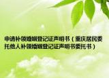 申請補領婚姻登記證聲明書（重慶居民委托他人補領婚姻登記證聲明書委托書）