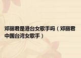 鄧麗君是港臺女歌手嗎（鄧麗君 中國臺灣女歌手）