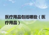 醫(yī)療用品包括哪些（醫(yī)療用品）