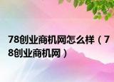 78創(chuàng)業(yè)商機(jī)網(wǎng)怎么樣（78創(chuàng)業(yè)商機(jī)網(wǎng)）