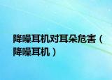 降噪耳機(jī)對(duì)耳朵危害（降噪耳機(jī)）