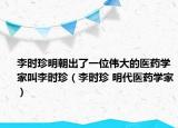 李時(shí)珍明朝出了一位偉大的醫(yī)藥學(xué)家叫李時(shí)珍（李時(shí)珍 明代醫(yī)藥學(xué)家）