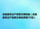 房屋繼承過戶需要交哪些稅（房屋繼承過戶需要交哪些費(fèi)用?介紹）
