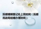撫順婚姻登記處上班時間（撫順民政局結婚辦理時間）