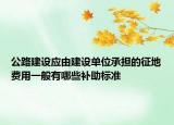 公路建設(shè)應(yīng)由建設(shè)單位承擔(dān)的征地費用一般有哪些補助標(biāo)準(zhǔn)
