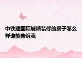 中鐵建國際城精裝修的房子怎么樣誰能告訴我
