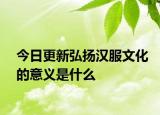 今日更新弘揚(yáng)漢服文化的意義是什么