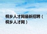 桐鄉(xiāng)人才網(wǎng)最新招聘（桐鄉(xiāng)人才網(wǎng)）