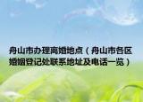 舟山市辦理離婚地點(diǎn)（舟山市各區(qū)婚姻登記處聯(lián)系地址及電話(huà)一覽）