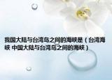 我國大陸與臺(tái)灣島之間的海峽是（臺(tái)灣海峽 中國大陸與臺(tái)灣島之間的海峽）