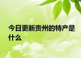 今日更新貴州的特產(chǎn)是什么