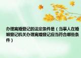 辦理離婚登記的法定條件是（當(dāng)事人在婚姻登記機(jī)關(guān)辦理離婚登記應(yīng)當(dāng)符合哪些條件）