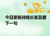 今日更新待我長(zhǎng)發(fā)及腰下一句