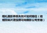 婚禮攝影師丟失照片如何賠償（結(jié)婚照底片遭毀損可向攝影公司索賠）