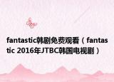fantastic韓劇免費(fèi)觀看（fantastic 2016年JTBC韓國電視劇）