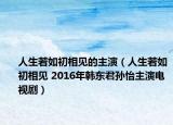 人生若如初相見(jiàn)的主演（人生若如初相見(jiàn) 2016年韓東君孫怡主演電視劇）