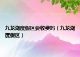 九龍湖度假區(qū)要收費(fèi)嗎（九龍湖度假區(qū)）