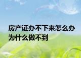 房產(chǎn)證辦不下來怎么辦為什么做不到