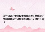 房產(chǎn)證過戶繼承權要怎么辦理（繼承房子如何辦理房產(chǎn)證如何辦理房產(chǎn)證過戶介紹）