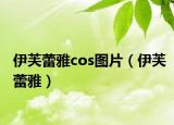 伊芙蕾雅cos圖片（伊芙蕾雅）