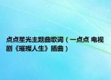 點點星光主題曲歌詞（一點點 電視劇《璀璨人生》插曲）