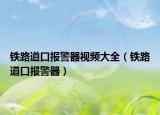 鐵路道口報警器視頻大全（鐵路道口報警器）