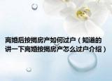 離婚后按揭房產(chǎn)如何過戶（知道的講一下離婚按揭房產(chǎn)怎么過戶介紹）