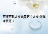 百度百科太歲肉靈芝（太歲 俗稱肉靈芝）