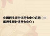中國民生銀行信用卡中心官網(wǎng)（中國民生銀行信用卡中心）