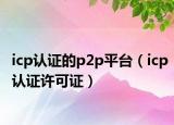 icp認(rèn)證的p2p平臺（icp認(rèn)證許可證）