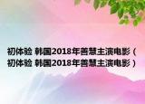 初體驗(yàn) 韓國(guó)2018年善慧主演電影（初體驗(yàn) 韓國(guó)2018年善慧主演電影）