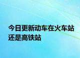 今日更新動(dòng)車(chē)在火車(chē)站還是高鐵站