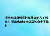河南省輝縣郭亮村在什么地方（郭亮村 河南省新鄉(xiāng)市輝縣沙窯鄉(xiāng)下轄村）