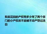 和美花園的產(chǎn)權(quán)有多少年了兩個部門的小產(chǎn)權(quán)房不能被不動產(chǎn)登記洗白