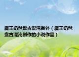 魔王奶爸盤(pán)古混沌番外（魔王奶爸 盤(pán)古混沌創(chuàng)作的小說(shuō)作品）