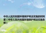 中華人民共和國(guó)環(huán)境保護(hù)稅法實(shí)施的時(shí)間是（中華人民共和國(guó)環(huán)境保護(hù)稅法實(shí)施條例）