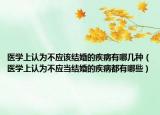 醫(yī)學(xué)上認(rèn)為不應(yīng)該結(jié)婚的疾病有哪幾種（醫(yī)學(xué)上認(rèn)為不應(yīng)當(dāng)結(jié)婚的疾病都有哪些）