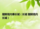 朝鮮境內(nèi)秦長(zhǎng)城（長(zhǎng)城 朝鮮境內(nèi)長(zhǎng)城）