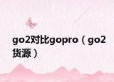 go2對比gopro（go2貨源）