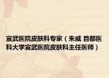 宣武醫(yī)院皮膚科專家（朱威 首都醫(yī)科大學(xué)宣武醫(yī)院皮膚科主任醫(yī)師）