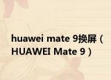 huawei mate 9換屏（HUAWEI Mate 9）